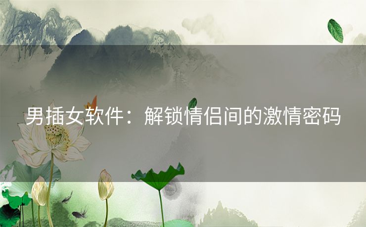 男插女软件：解锁情侣间的激情密码