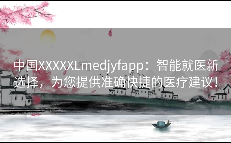 中国XXXXXLmedjyfapp：智能就医新选择，为您提供准确快捷的医疗建议！