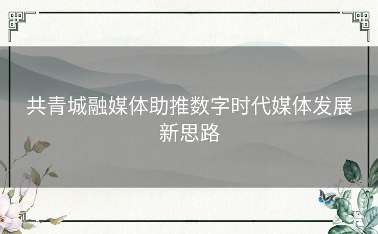共青城融媒体助推数字时代媒体发展新思路