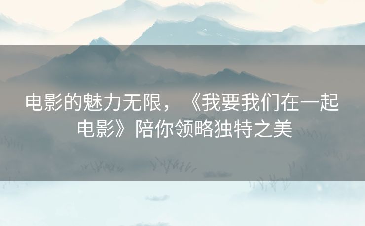 电影的魅力无限，《我要我们在一起 电影》陪你领略独特之美