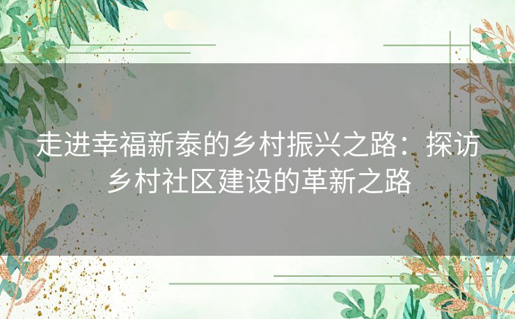 走进幸福新泰的乡村振兴之路：探访乡村社区建设的革新之路