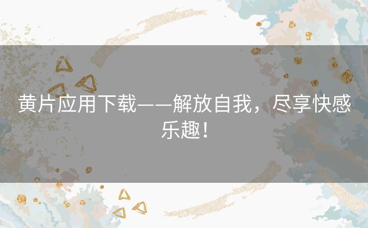 黄片应用下载——解放自我，尽享快感乐趣！