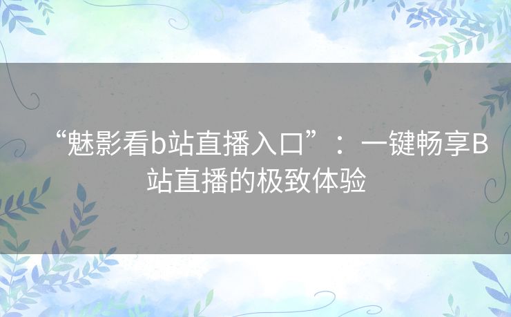 “魅影看b站直播入口”：一键畅享B站直播的极致体验