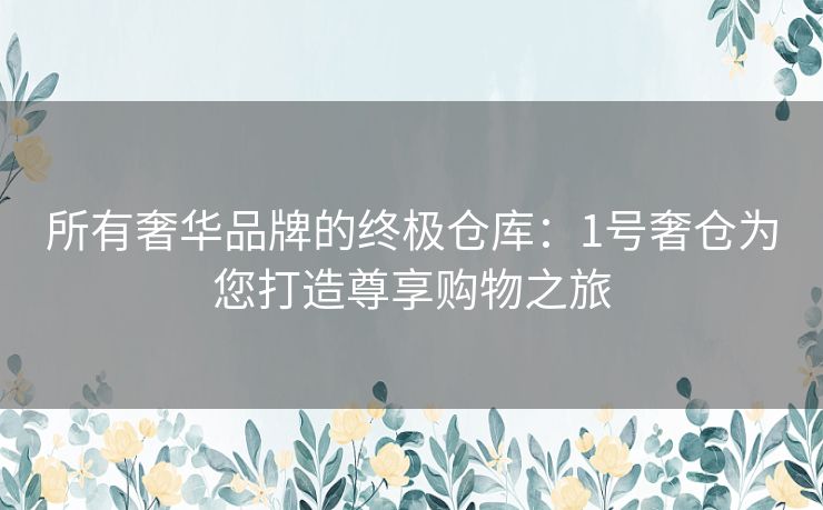 所有奢华品牌的终极仓库：1号奢仓为您打造尊享购物之旅