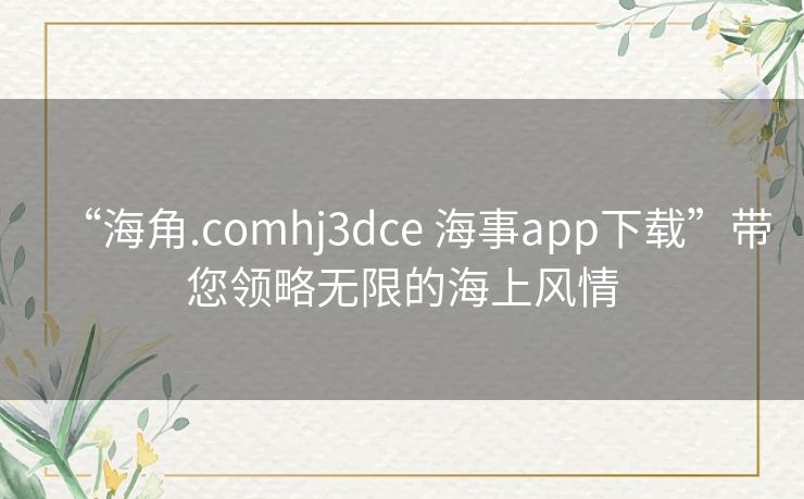 “海角.comhj3dce 海事app下载”带您领略无限的海上风情