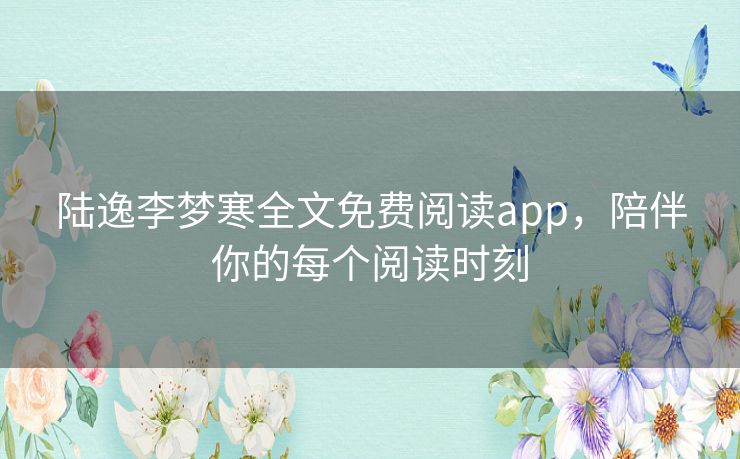 陆逸李梦寒全文免费阅读app，陪伴你的每个阅读时刻