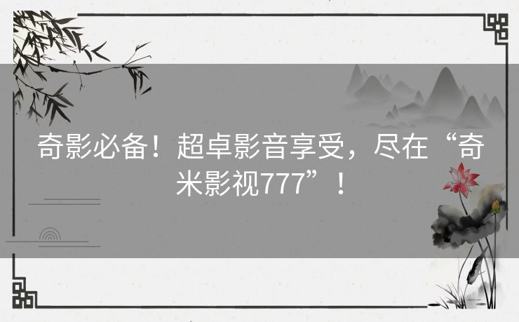 奇影必备！超卓影音享受，尽在“奇米影视777”！