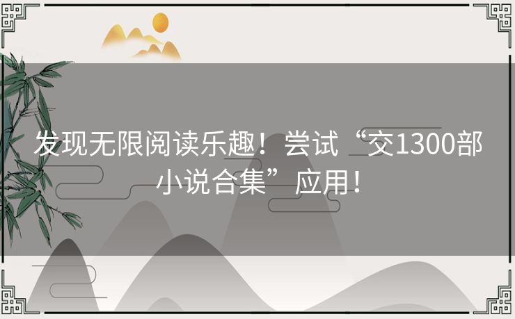 发现无限阅读乐趣！尝试“交1300部小说合集”应用！