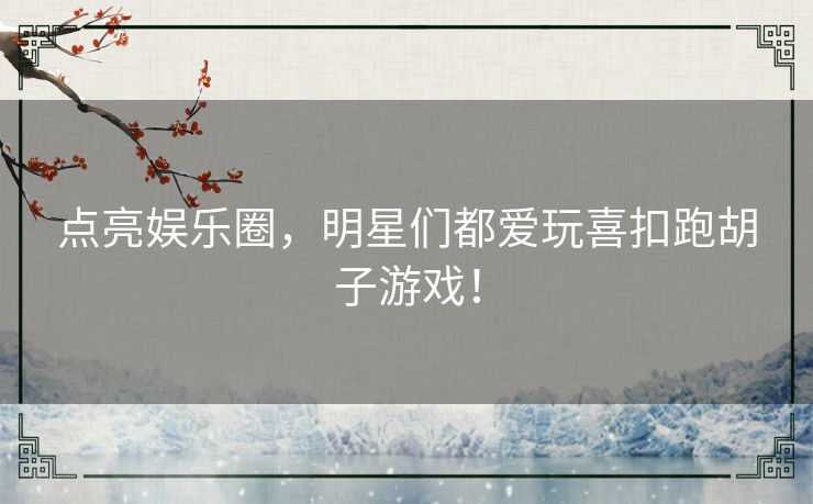 点亮娱乐圈，明星们都爱玩喜扣跑胡子游戏！