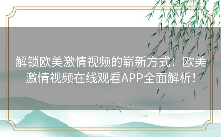 解锁欧美激情视频的崭新方式：欧美激情视频在线观看APP全面解析！