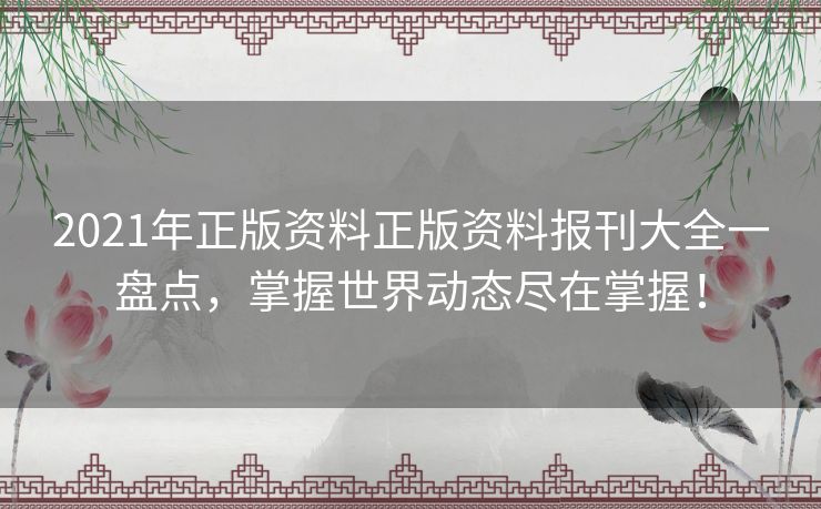 2021年正版资料正版资料报刊大全一盘点，掌握世界动态尽在掌握！