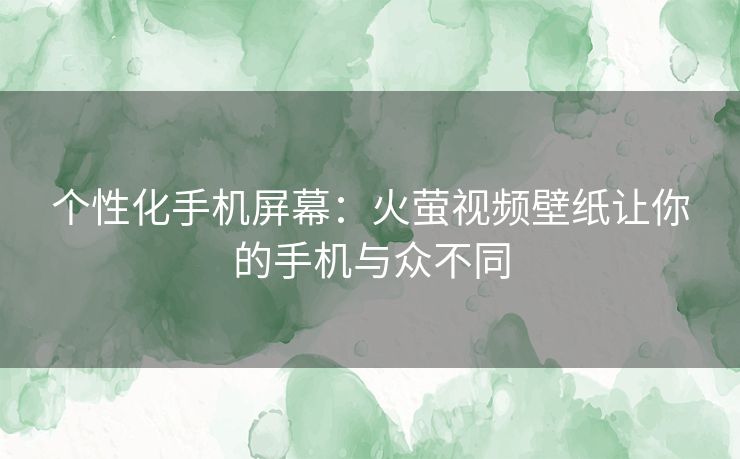 个性化手机屏幕：火萤视频壁纸让你的手机与众不同