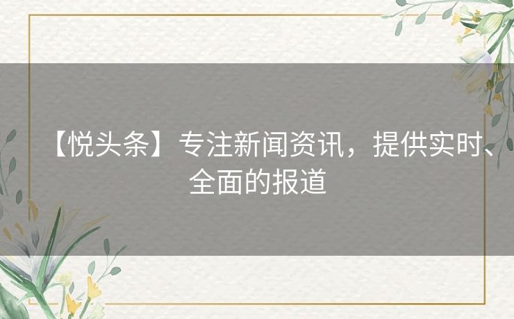 【悦头条】专注新闻资讯，提供实时、全面的报道