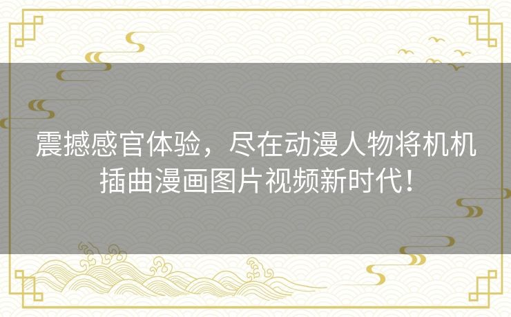 震撼感官体验，尽在动漫人物将机机插曲漫画图片视频新时代！
