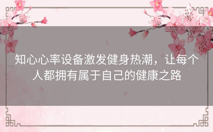 知心心率设备激发健身热潮，让每个人都拥有属于自己的健康之路