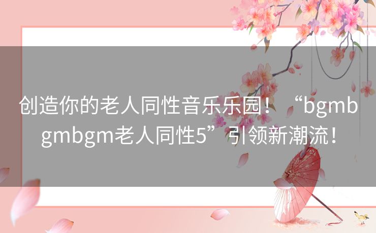 创造你的老人同性音乐乐园！“bgmbgmbgm老人同性5”引领新潮流！
