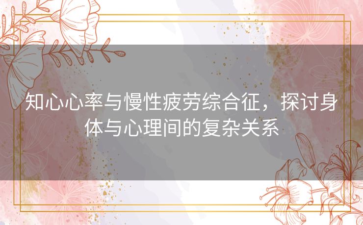知心心率与慢性疲劳综合征，探讨身体与心理间的复杂关系