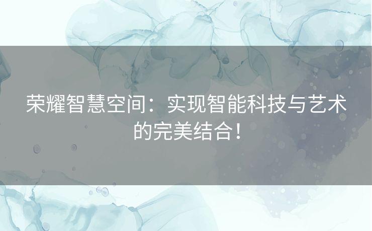 荣耀智慧空间：实现智能科技与艺术的完美结合！