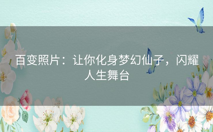 百变照片：让你化身梦幻仙子，闪耀人生舞台