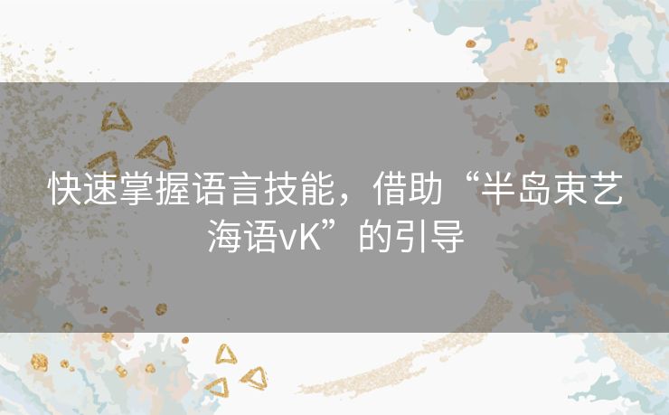 快速掌握语言技能，借助“半岛束艺海语vK”的引导