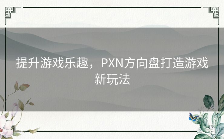 提升游戏乐趣，PXN方向盘打造游戏新玩法