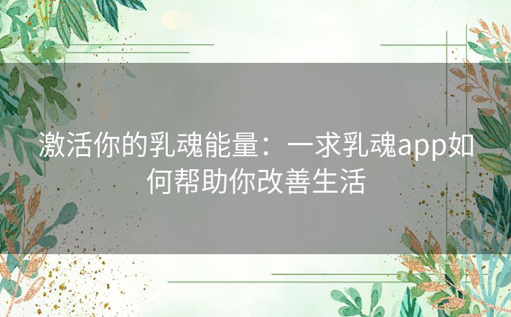激活你的乳魂能量：一求乳魂app如何帮助你改善生活