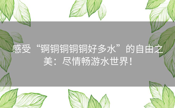 感受“锕铜铜铜铜好多水”的自由之美：尽情畅游水世界！