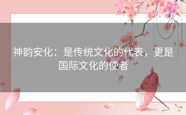 神韵安化：是传统文化的代表，更是国际文化的使者