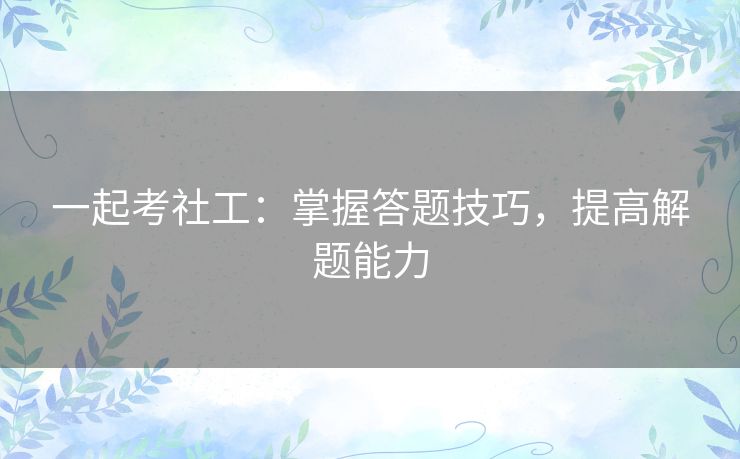 一起考社工：掌握答题技巧，提高解题能力