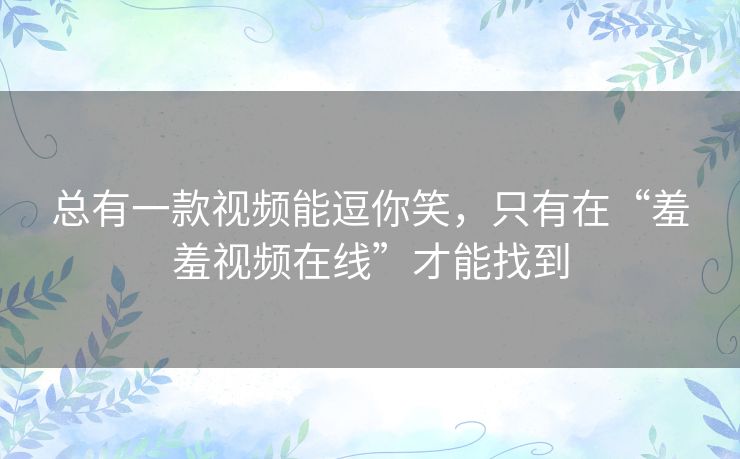 总有一款视频能逗你笑，只有在“羞羞视频在线”才能找到
