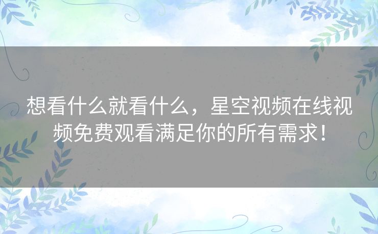 想看什么就看什么，星空视频在线视频免费观看满足你的所有需求！