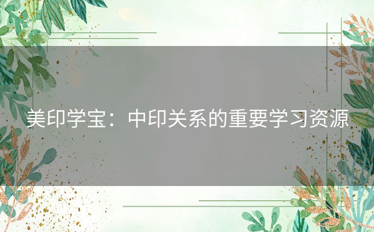 美印学宝：中印关系的重要学习资源