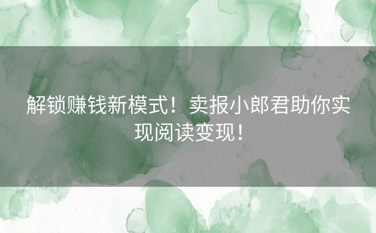 解锁赚钱新模式！卖报小郎君助你实现阅读变现！