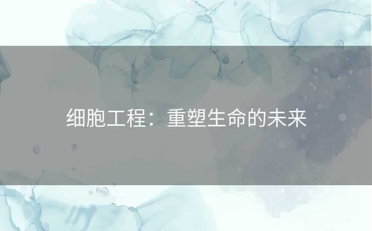 细胞工程：重塑生命的未来