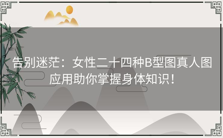 告别迷茫：女性二十四种B型图真人图应用助你掌握身体知识！