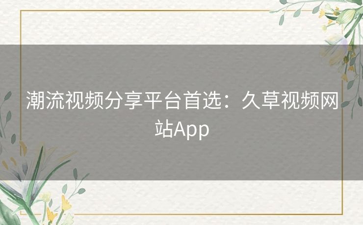 潮流视频分享平台首选：久草视频网站App