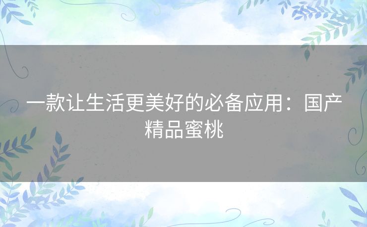 一款让生活更美好的必备应用：国产精品蜜桃
