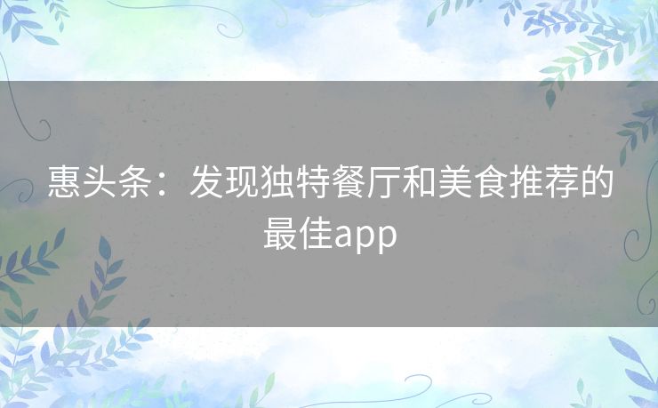 惠头条：发现独特餐厅和美食推荐的最佳app