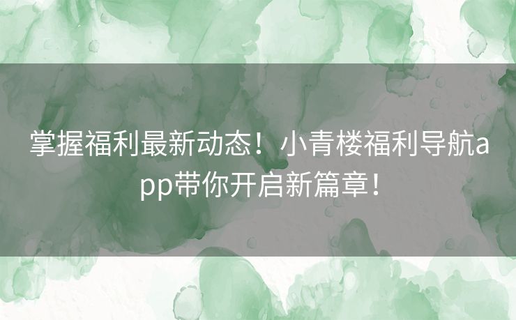 掌握福利最新动态！小青楼福利导航app带你开启新篇章！