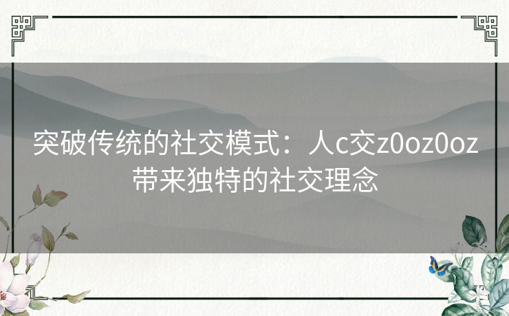 突破传统的社交模式：人c交z0oz0oz带来独特的社交理念