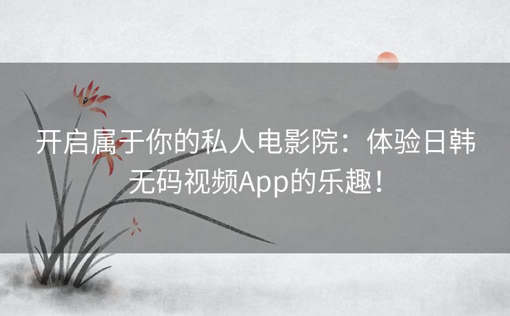 开启属于你的私人电影院：体验日韩无码视频App的乐趣！