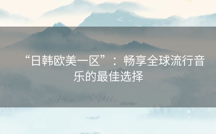 “日韩欧美一区”：畅享全球流行音乐的最佳选择