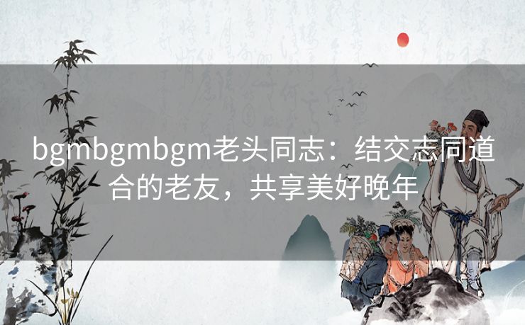 bgmbgmbgm老头同志：结交志同道合的老友，共享美好晚年