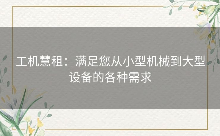 工机慧租：满足您从小型机械到大型设备的各种需求