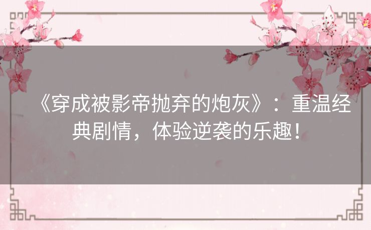 《穿成被影帝抛弃的炮灰》：重温经典剧情，体验逆袭的乐趣！