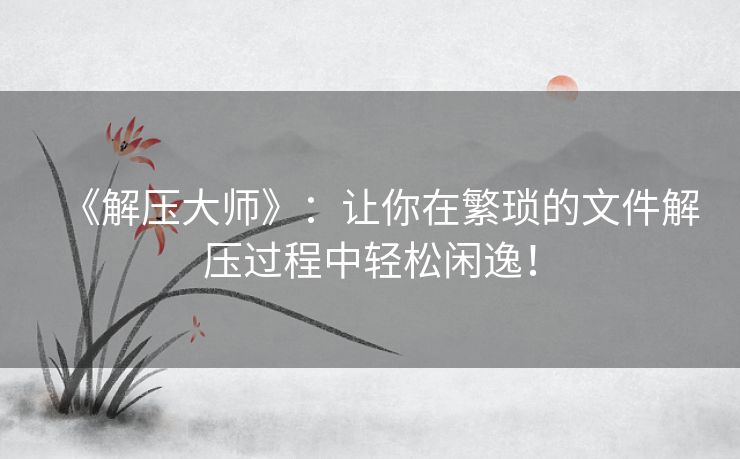 《解压大师》：让你在繁琐的文件解压过程中轻松闲逸！
