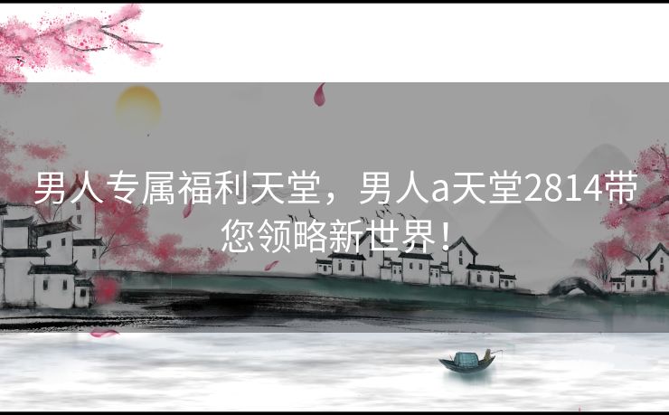 男人专属福利天堂，男人a天堂2814带您领略新世界！