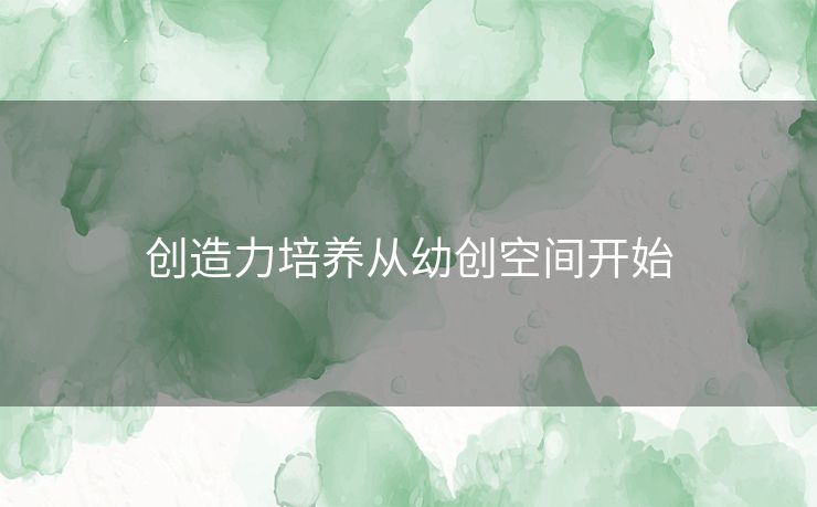 创造力培养从幼创空间开始