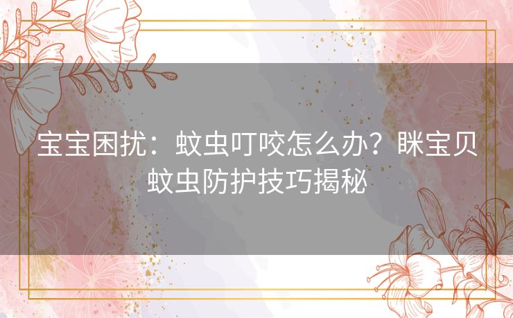 宝宝困扰：蚊虫叮咬怎么办？眯宝贝蚊虫防护技巧揭秘