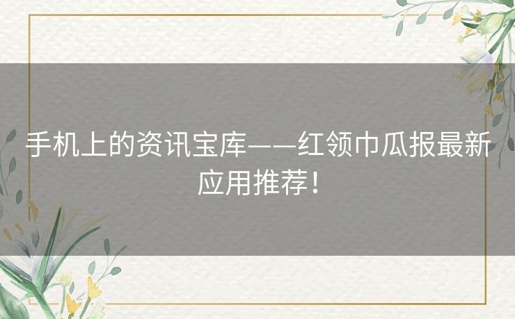 手机上的资讯宝库——红领巾瓜报最新应用推荐！